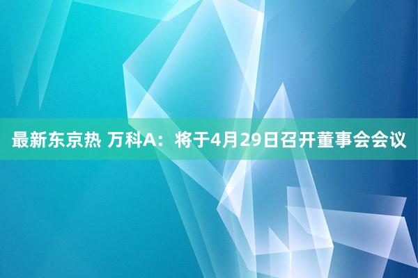 最新东京热 万科A：将于4月29日召开董事会会议