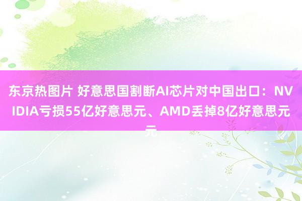 东京热图片 好意思国割断AI芯片对中国出口：NVIDIA亏损55亿好意思元、AMD丢掉8亿好意思元